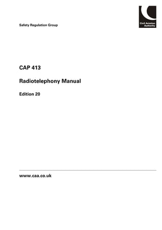 Safety Regulation Group




CAP 413

Radiotelephony Manual

Edition 20




www.caa.co.uk
 