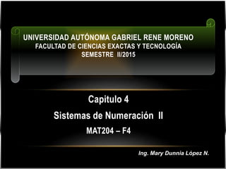 Capitulo 4
Sistemas de Numeración II
MAT204 – F4
UNIVERSIDAD AUTÓNOMA GABRIEL RENE MORENO
FACULTAD DE CIENCIAS EXACTAS Y TECNOLOGÍA
SEMESTRE II/2015
Ing. Mary Dunnia López N.
 