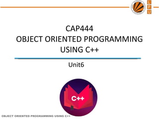 OBJECT ORIENTED PROGRAMMING USING C++
Created By:
Kumar Vishal
(SCA), LPU
CAP444
OBJECT ORIENTED PROGRAMMING
USING C++
Unit6