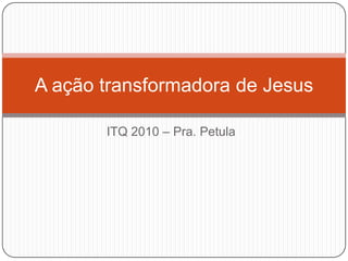 ITQ 2010 – Pra. Petula A ação transformadora de Jesus 