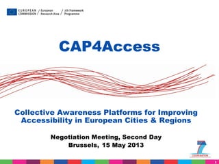 CAP4Access

Collective Awareness Platforms for Improving
Accessibility in European Cities & Regions
Negotiation Meeting, Second Day
Brussels, 15 May 2013
1

 