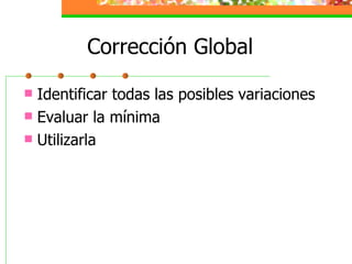 Corrección Global Identificar todas las posibles variaciones Evaluar la mínima Utilizarla 