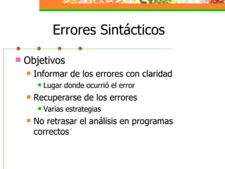 Errores Sintácticos Objetivos Informar de los errores con claridad Lugar donde ocurrió el error Recuperarse de los errores Varias estrategias No retrasar el análisis en programas correctos 
