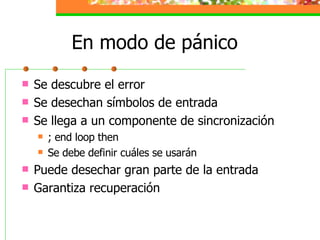 En modo de pánico Se descubre el error Se desechan símbolos de entrada Se llega a un componente de sincronización ; end loop then Se debe definir cuáles se usarán Puede desechar gran parte de la entrada Garantiza recuperación 