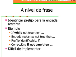 A nivel de frase Identificar prefijo para la entrada restante Ejemplo If  while  not true then ... Entrada restante: not true then... Prefijo identificable: if Corrección:  if not true then ... Difícil de implementar 