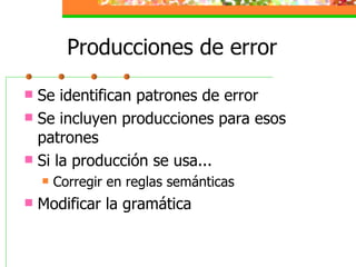 Producciones de error Se identifican patrones de error Se incluyen producciones para esos patrones Si la producción se usa... Corregir en reglas semánticas Modificar la gramática 