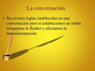 La conversación
• No existen reglas establecidas en una
conversación pero si establecemos un orden
rompemos la fluidez y afectamos la
retroalimentación.
 