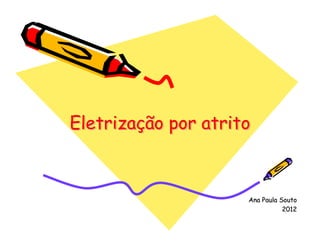 Eletrização por atrito
Eletrização



                     Ana Paula Souto
                                2012
 