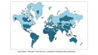 Azul Claro – Mercator / Azul Escuro – verdadeiro tamanho dos continente.
 