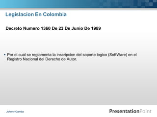 Legislacion En Colombia Por el cual se  reglamenta  la inscripcion del soporte logico (SoftWare) en el Registro Nacional del Derecho de Autor.  Johnny Gamba Decreto Numero 1360 De 23 De Junio De 1989 