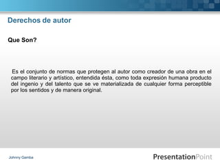 Derechos de autor Es el conjunto de normas que protegen al autor como creador de una obra en el campo literario y artístico, entendida ésta, como toda expresión humana producto del ingenio y del talento que se ve materializada de cualquier forma perceptible por los sentidos y de manera original. Johnny Gamba Que Son? 