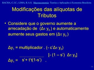 Considere que o governo aumente a arrecadação de  ( Δ   y 0  ) e automaticamente aumente seus gastos em ( Δ    y 0  )  Δ y 1  = multiplicador . (- c’ Δ   y 0 ) Δ y 1  =    1  .  Modificações das alíquotas de Tributos s’+ t’ (1-s’) [- (1 – s’)  Δ   y 0 ] 
