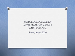 METOLDOLOGIA DE LA
INVESTIGACIÓN GEN 410
CAPITULO No 4
Sucre, mayo 2020
 