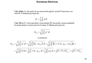 52
Grandezas Eléctricas
ou ainda por
2
2
rms
c
c
rms g
G
G +
=

=
T
o dt
g
T
G
0
1

=
T
rms dt
g
T
G
0
2
1
    =
+


+
=
+
=
= 


T
AC
AC
o
o
T
AC
o
T
rms dt
g
g
G
G
T
dt
g
G
T
dt
g
T
G
0
2
2
0
2
0
2
2
1
1
1
2
2
2
2
0 0 0
2
2
0
1
2
1
1
rms
rms AC
o
AC
o
T T T
AC
AC
o
o G
G
G
G
dt
g
T
dt
g
G
T
dt
G
T
+
=
+
+
=
+


+
=   
 