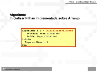Algoritmo 4.1 -  InicializarPilhaArr   Entrada:  Base (inteiro) Saída:  Topo (inteiro) início Topo    Base – 1 fim  Algoritmo:  Inicializar Pilhas implementada sobre Arranjo Pilha – contiguidade física 
