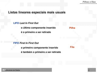 Pilha Listas lineares especiais mais usuais Pilhas e filas Fila LIFO   Last In First Out o último componente inserido  é o primeiro a ser retirado FIFO  First In First Out     o primeiro componente inserido  é também o primeiro a ser retirado 