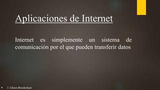 Aplicaciones de Internet
Internet es simplemente un sistema de
comunicación por el que pueden transferir datos
 J. Glenn Brookshear
 