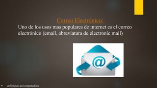 Correo Electrónico:
Uno de los usos mas populares de internet es el correo
electrónico (email, abreviatura de electronic mail)
 definicion.de/computadora
 