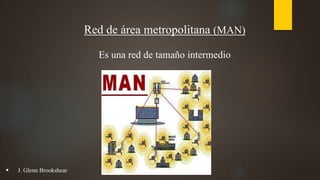 Red de área metropolitana (MAN)
Es una red de tamaño intermedio
 J. Glenn Brookshear
 