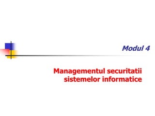 Modul 4
Managementul securitatii
sistemelor informatice
 