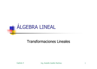 ÁLGEBRA LINEAL

             Transformaciones Lineales




Capítulo 4           Ing. Rodolfo Castillo Martínez   1
 