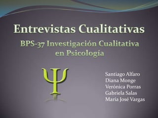 Entrevistas Cualitativas BPS-37 Investigación Cualitativa  en Psicología  Santiago Alfaro Diana Monge Verónica Porras Gabriela Salas María José Vargas 