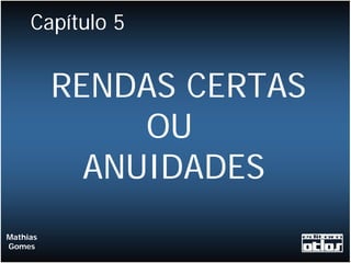 Capítulo 5


          RENDAS CERTAS
               OU
            ANUIDADES
Mathias
Gomes
 