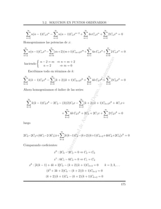 5.2. SOLUCION EN PUNTOS ORDINARIOS

    ∞                             ∞                             ∞                     ∞
                        n                            n−2                      n
          n(n − 1)Cn x −              n(n − 1)Cn x          +         4n Cn x +             2 C n xn = 0
  n=2                           n=2                             n=1                   n=0

Homogenizamos las potencias de x:
∞                           ∞                                         ∞                   ∞
      n(n−1)Cn xn −             (m+2)(m+1)Cm+2 xm +                       4n Cn xn +          2 C n xn = 0
n=2                     m=0                                         n=1                n=0




                                                                                            as
                n−2=m ⇒n=m+2




                                                                                      atic
haciendo
                 n=2   ⇒m=0




                                                                                  atem
      Escribimos todo en t´rminos de k:
                          e
∞                           ∞                                         ∞                   ∞




                                                                             eM
                   k                                        k                     k
      k(k − 1)Ck x −              (k + 2)(k + 1)Ck+2 x +                  4k Ck x +           2 C k xk = 0
k=2                         k=0                                     k=1                 k=0




                                                                           o. d
Ahora homogenizamos el ´
                       ındice de las series:
                                                                          ept
                                                                      ,D
      ∞                                                     ∞
                        k
          k(k − 1)Ck x − 2C2 − (3)(2)C3 x −                     (k + 2)(k + 1)Ck+2 xk + 4C1 x+
                                                                 uia


    k=2                                                 k=2
                                             ∞                                        ∞
                                                            tioq



                                                        k
                                        +         4k Ck x + 2C0 + 2C1 x +                   2 C k xk = 0
                                            k=2                                       k=2
                                                        An




luego
                                                      de
                                                      ad




                                       ∞
2C0 −2C2 +(6C1 −2·3C3 )x+                   [k(k−1)Ck −(k+2)(k+1)Ck+2 +4kCk +2Ck ]xk = 0
                                                  rsid




                                      k=2
                                              ive




Comparando coeﬁcientes:
                                            Un




                                x0 : 2C0 − 2C2 = 0 ⇒ C2 = C0

                                x1 : 6C1 − 6C3 = 0 ⇒ C1 = C3
      xk : [k(k − 1) + 4k + 2]Ck − (k + 2)(k + 1)Ck+2 = 0                             k = 2, 3, . . .
                       (k 2 + 3k + 2)Ck − (k + 2)(k + 1)Ck+2 = 0
                    (k + 2)(k + 1)Ck − (k + 2)(k + 1)Ck+2 = 0

                                                                                                        175
 