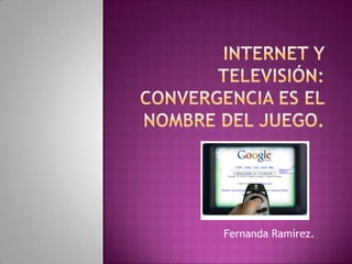 Internet y Televisión: Convergencia es el nombre del juego.  Fernanda Ramírez. 