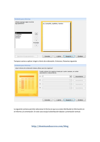http://dominandoaccess.com/blog
Tampoco vamos a aplicar ningún criterio de ordenación. Entonces, Pulsamos siguiente
La siguiente ventana permite seleccionar la forma en que va a estar distribuida la información en
el informe y la orientación. En este caso escojo la distribución tabular y orientación vertical.