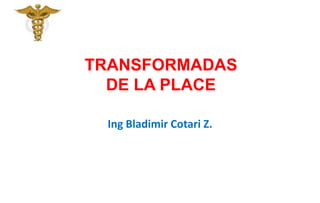 TRANSFORMADAS
DE LA PLACE
Ing Bladimir Cotari Z.
 