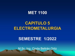 MET 1100
CAPITULO 5
ELECTROMETALURGIA
SEMESTRE 1/2022
M.Sc. Ing. Cinda Beltrán Ortiz
1
 