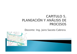 CAPITULO 5.
PLANEACIÓN Y ANÁLISIS DE
PROCESOS
Docente: Ing. Jairo Sacoto Cabrera

 