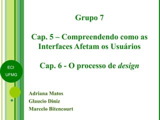 Grupo 7 Cap. 5 – Compreendendo como as Interfaces Afetam os Usuários Cap. 6 - O processo de  design Adriana Matos Glaucio Diniz Marcelo Bitencourt 