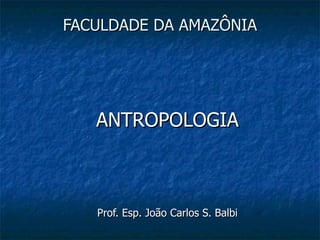 FACULDADE DA AMAZÔNIA ANTROPOLOGIA Prof. Esp. João Carlos S. Balbi 