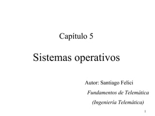 Capítulo 5

Sistemas operativos

            Autor: Santiago Felici
             Fundamentos de Telemática
               (Ingeniería Telemática)
                                         1
 