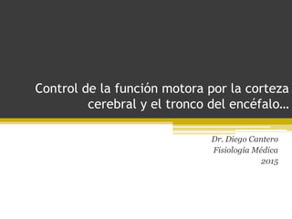 Control de la función motora por la corteza
cerebral y el tronco del encéfalo…
Dr. Diego Cantero
Fisiología Médica
2015
 