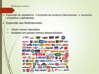Globalização econômica
 Expansão do capitalismo Aumento do comércio internacional economia
competitiva e globalizada
 Expansão das Multinacionais:
• Visam novos mercados
• Instalam em países menos desenvolvidos
 