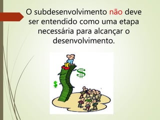 O subdesenvolvimento não deve
ser entendido como uma etapa
necessária para alcançar o
desenvolvimento.
 
