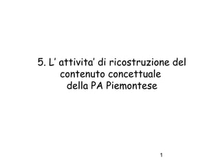 5. L’ attivita’ di ricostruzione del
contenuto concettuale
della PA Piemontese

1

 