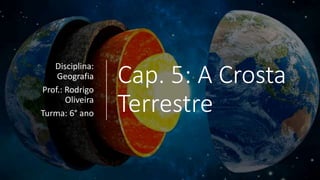 Cap. 5: A Crosta
Terrestre
Disciplina:
Geografia
Prof.: Rodrigo
Oliveira
Turma: 6° ano
 