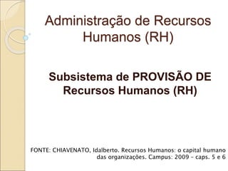 Administração de Recursos
Humanos (RH)
Subsistema de PROVISÃO DE
Recursos Humanos (RH)
FONTE: CHIAVENATO, Idalberto. Recursos Humanos: o capital humano
das organizações. Campus: 2009 – caps. 5 e 6
 