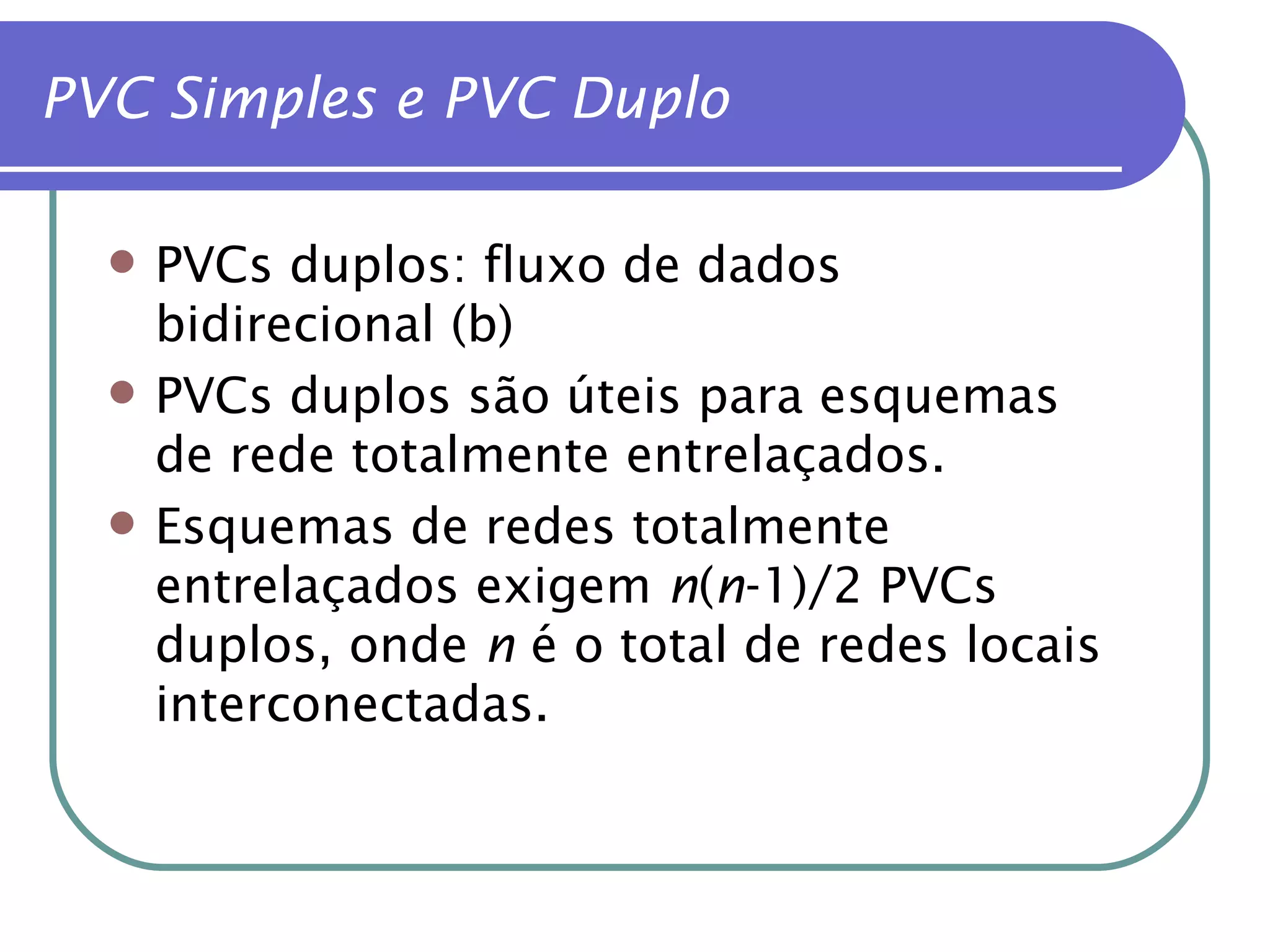 PVC Simples e PVC Duplo PVCs duplos: fluxo de dados bidirecional (b) PVCs duplos são úteis para esquemas de rede totalmente entrelaçados. Esquemas de redes totalmente entrelaçados exigem  n ( n -1)/2 PVCs duplos, onde  n  é o total de redes locais interconectadas. 