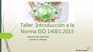 Taller. Introducción a la
Norma ISO 14001:2015
Módulo II: ISO 14001:2015
Capítulo 5. Liderazgo
Ing. Álvaro Pernalete
 