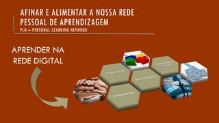 AFINAR E ALIMENTAR A NOSSA REDE
PESSOAL DE APRENDIZAGEM
PLN – PERSONAL LEARNING NETWORK
APRENDER NA
REDE DIGITAL
 