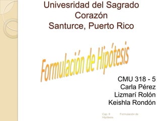 Univesridad del SagradoCorazónSanturce, Puerto Rico Formulación de Hipótesis CMU 318 - 5 Carla Pérez LizmaríRolón KeishlaRondón Cap. 6             Formulación de Hipótesis 