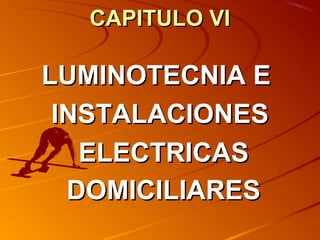 CAPITULO VI

LUMINOTECNIA E
 INSTALACIONES
   ELECTRICAS
  DOMICILIARES
 