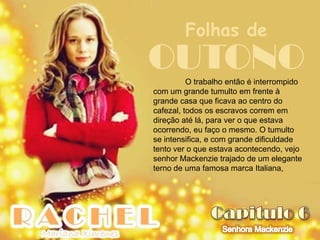 Folhas de
OUTONO    O trabalho então é interrompido
com um grande tumulto em frente à
grande casa que ficava ao centro do
cafezal, todos os escravos correm em
direção até lá, para ver o que estava
ocorrendo, eu faço o mesmo. O tumulto
se intensifica, e com grande dificuldade
tento ver o que estava acontecendo, vejo
senhor Mackenzie trajado de um elegante
terno de uma famosa marca Italiana,
 