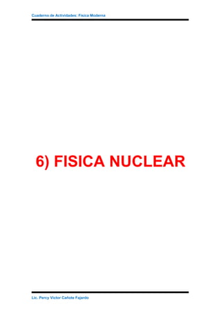 Cuaderno de Actividades: Física Moderna
6) FISICA NUCLEAR
Lic. Percy Víctor Cañote Fajardo
 