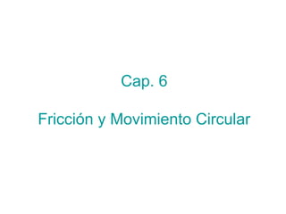 Cap. 6 
Fricción y Movimiento Circular 
 